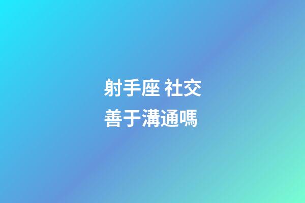 射手座 社交善于溝通嗎-第1張-星座運勢-玄機派